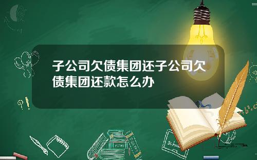 子公司欠债集团还子公司欠债集团还款怎么办