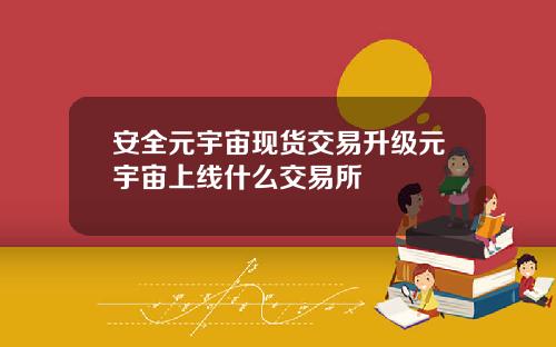 安全元宇宙现货交易升级元宇宙上线什么交易所