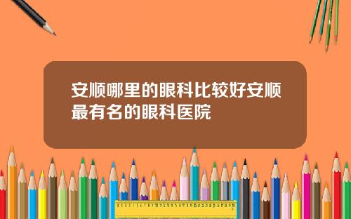 安顺哪里的眼科比较好安顺最有名的眼科医院