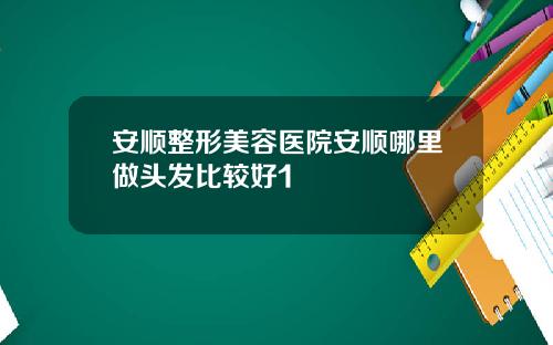 安顺整形美容医院安顺哪里做头发比较好1