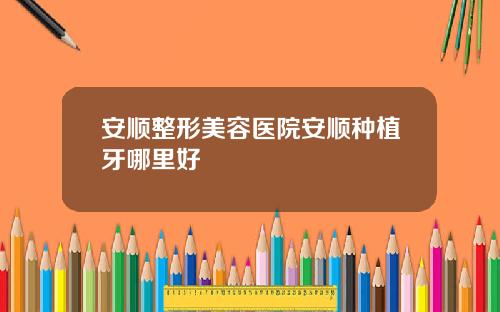 安顺整形美容医院安顺种植牙哪里好