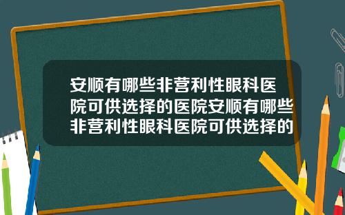 安顺有哪些非营利性眼科医院可供选择的医院安顺有哪些非营利性眼科医院可供选择的医院