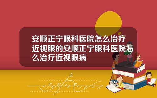 安顺正宁眼科医院怎么治疗近视眼的安顺正宁眼科医院怎么治疗近视眼病