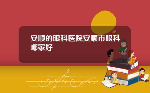 安顺的眼科医院安顺市眼科哪家好