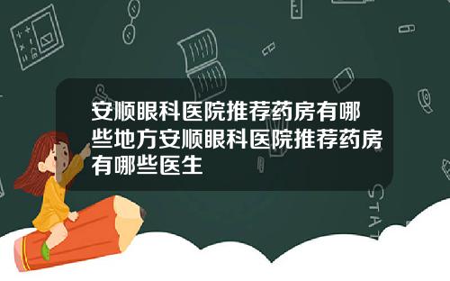 安顺眼科医院推荐药房有哪些地方安顺眼科医院推荐药房有哪些医生
