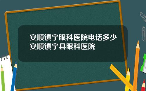 安顺镇宁眼科医院电话多少安顺镇宁县眼科医院