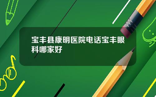 宝丰县康明医院电话宝丰眼科哪家好