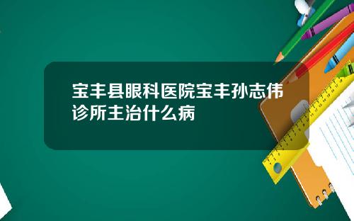 宝丰县眼科医院宝丰孙志伟诊所主治什么病
