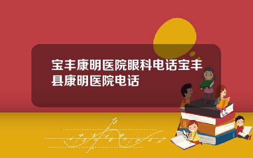 宝丰康明医院眼科电话宝丰县康明医院电话