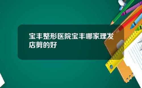 宝丰整形医院宝丰哪家理发店剪的好
