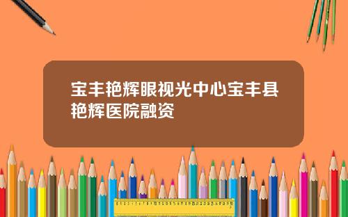宝丰艳辉眼视光中心宝丰县艳辉医院融资