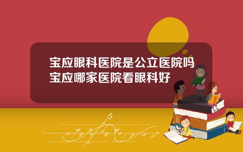 宝应眼科医院是公立医院吗宝应哪家医院看眼科好