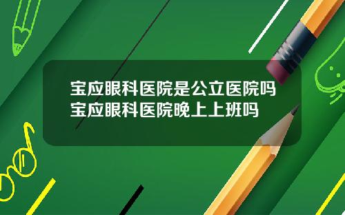 宝应眼科医院是公立医院吗宝应眼科医院晚上上班吗