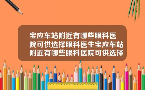 宝应车站附近有哪些眼科医院可供选择眼科医生宝应车站附近有哪些眼科医院可供选择医生