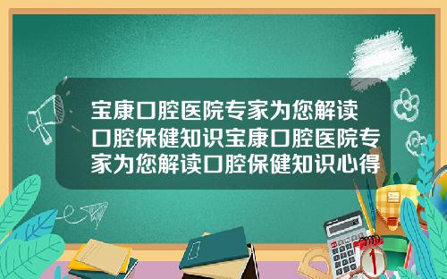宝康口腔医院专家为您解读口腔保健知识宝康口腔医院专家为您解读口腔保健知识心得体会