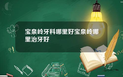 宝泉岭牙科哪里好宝泉岭哪里治牙好