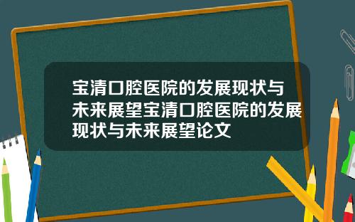 宝清口腔医院的发展现状与未来展望宝清口腔医院的发展现状与未来展望论文