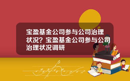 宝盈基金公司参与公司治理状况？宝盈基金公司参与公司治理状况调研