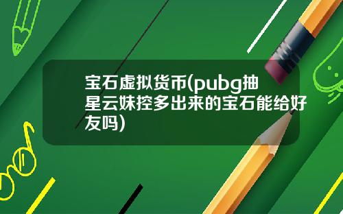 宝石虚拟货币(pubg抽星云妹控多出来的宝石能给好友吗)