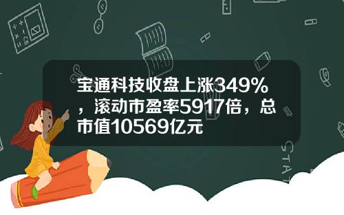 宝通科技收盘上涨349%，滚动市盈率5917倍，总市值10569亿元