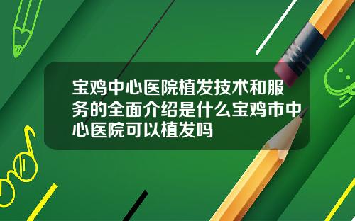 宝鸡中心医院植发技术和服务的全面介绍是什么宝鸡市中心医院可以植发吗