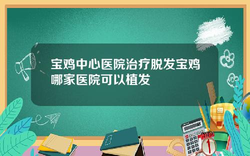 宝鸡中心医院治疗脱发宝鸡哪家医院可以植发