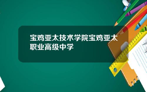 宝鸡亚太技术学院宝鸡亚太职业高级中学