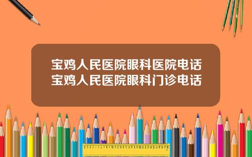 宝鸡人民医院眼科医院电话宝鸡人民医院眼科门诊电话