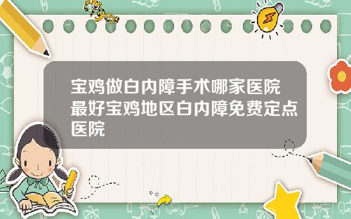 宝鸡做白内障手术哪家医院最好宝鸡地区白内障免费定点医院