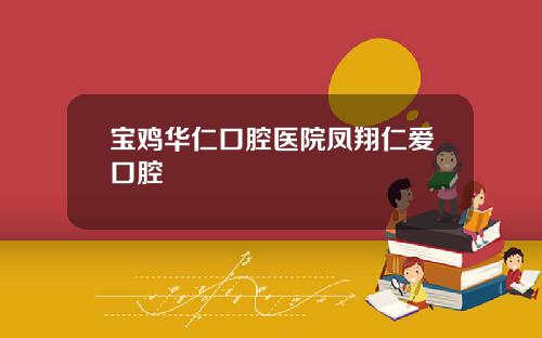 宝鸡华仁口腔医院凤翔仁爱口腔