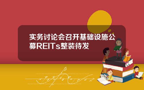 实务讨论会召开基础设施公募REITs整装待发