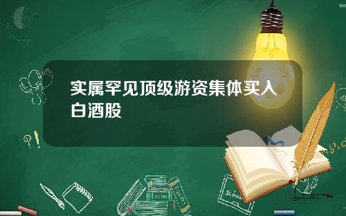 实属罕见顶级游资集体买入白酒股
