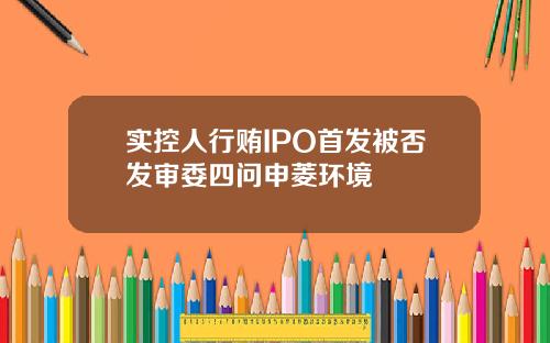 实控人行贿IPO首发被否发审委四问申菱环境