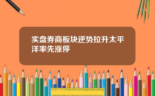 实盘券商板块逆势拉升太平洋率先涨停