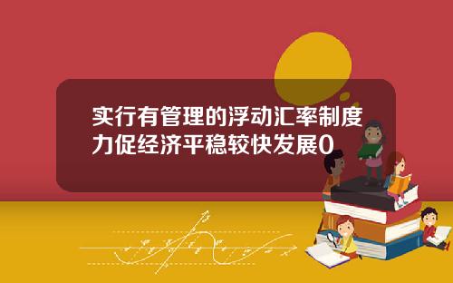 实行有管理的浮动汇率制度力促经济平稳较快发展0