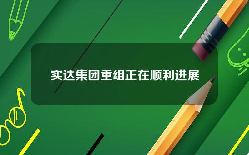 实达集团重组正在顺利进展