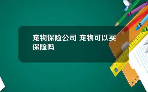 宠物保险公司 宠物可以买保险吗