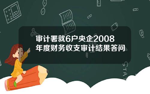 审计署就6户央企2008年度财务收支审计结果答问