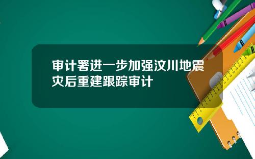 审计署进一步加强汶川地震灾后重建跟踪审计
