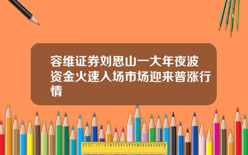 容维证券刘思山一大年夜波资金火速入场市场迎来普涨行情