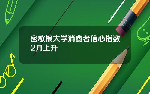 密歇根大学消费者信心指数2月上升