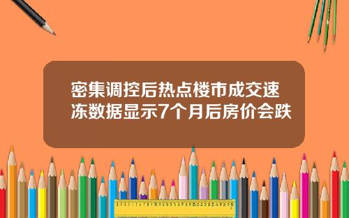 密集调控后热点楼市成交速冻数据显示7个月后房价会跌