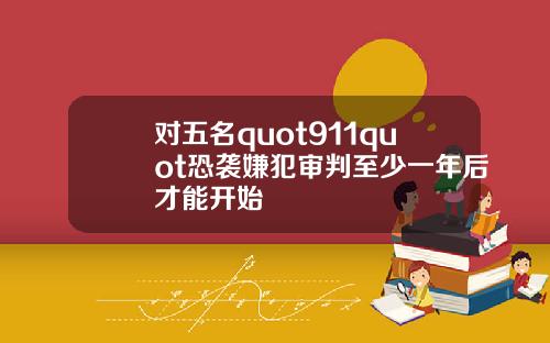 对五名quot911quot恐袭嫌犯审判至少一年后才能开始