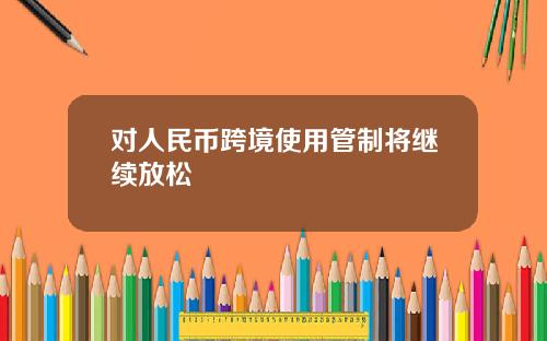 对人民币跨境使用管制将继续放松