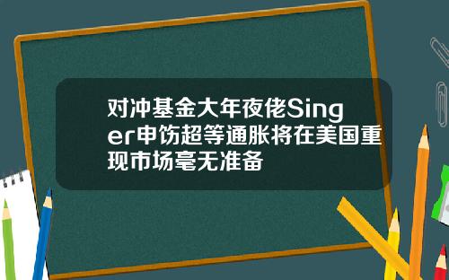 对冲基金大年夜佬Singer申饬超等通胀将在美国重现市场毫无准备
