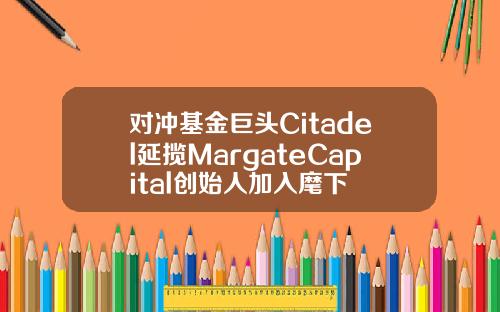 对冲基金巨头Citadel延揽MargateCapital创始人加入麾下