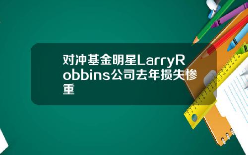 对冲基金明星LarryRobbins公司去年损失惨重
