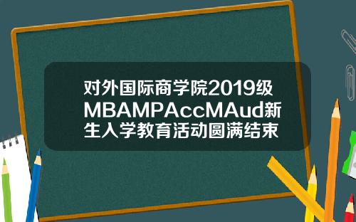 对外国际商学院2019级MBAMPAccMAud新生入学教育活动圆满结束