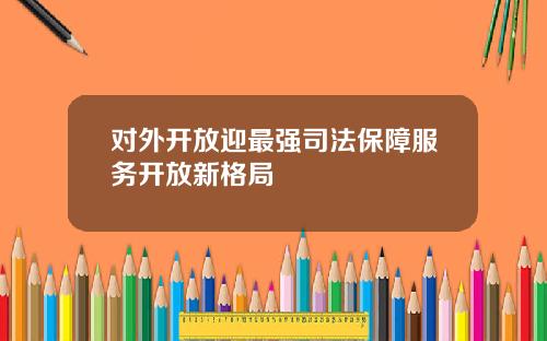 对外开放迎最强司法保障服务开放新格局