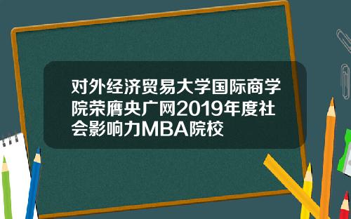 对外经济贸易大学国际商学院荣膺央广网2019年度社会影响力MBA院校